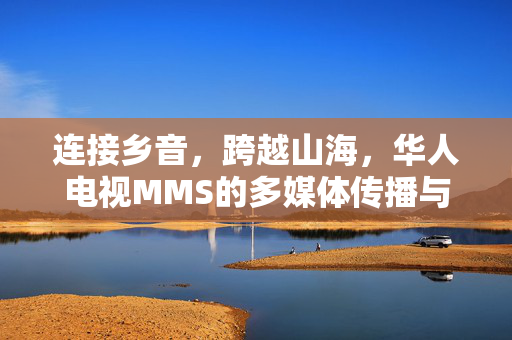 连接乡音,跨越山海,华人电视MMS的多媒体传播与文化传承