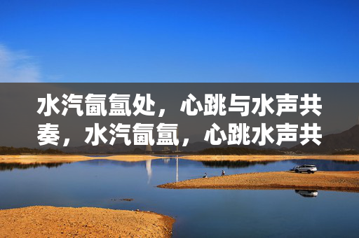 水汽氤氲处,心跳与水声共奏,水汽氤氲,心跳水声共奏