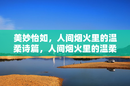 美妙怡如,人间烟火里的温柔诗篇,人间烟火里的温柔诗篇