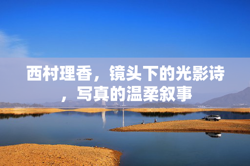 西村理香,镜头下的光影诗,写真的温柔叙事