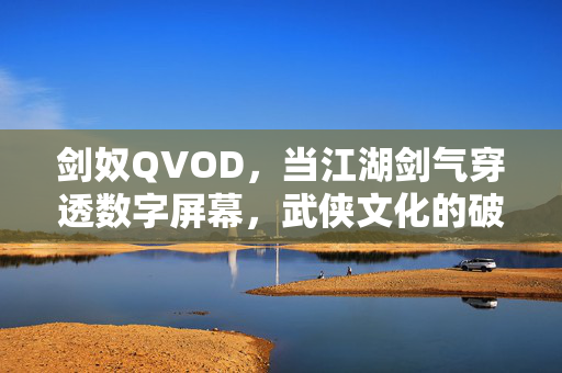剑奴QVOD,当江湖剑气穿透数字屏幕,武侠文化的破圈与新生,剑奴QVOD,剑气穿屏,武侠破圈与新生