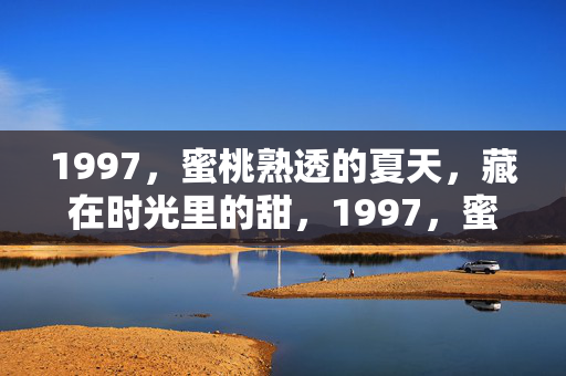 1997,蜜桃熟透的夏天,藏在时光里的甜,1997,蜜桃熟透的时光甜