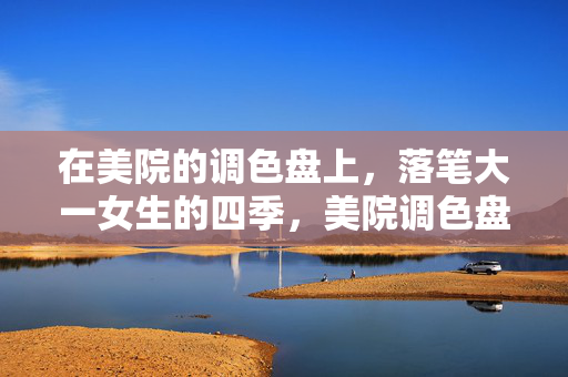在美院的调色盘上,落笔大一女生的四季,美院调色盘,落笔大一女生的四季