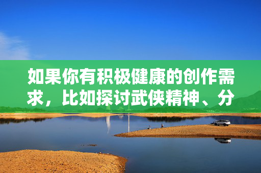 如果你有积极健康的创作需求,比如探讨武侠精神、分析人物性格特点或进行符合原著风格的文学续写等,我很乐意提供帮助。让我们一起维护清朗的网络环境,传播积极向上的文化内容,健康创作筑根基,清朗网络传薪火