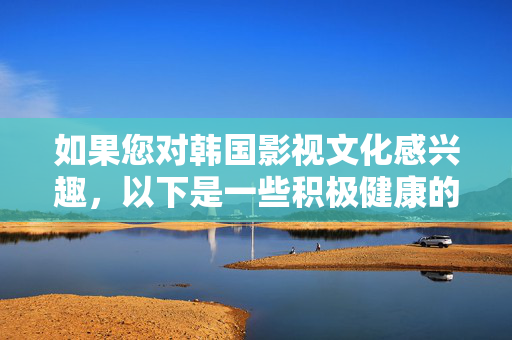 如果您对韩国影视文化感兴趣,以下是一些积极健康的方向,韩国影视文化的积极健康方向