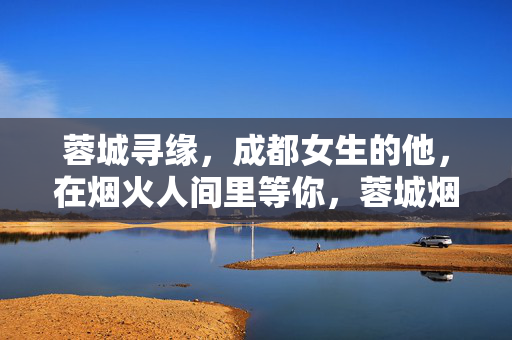 蓉城寻缘,成都女生的他,在烟火人间里等你,蓉城烟火寻缘,他在人间等你