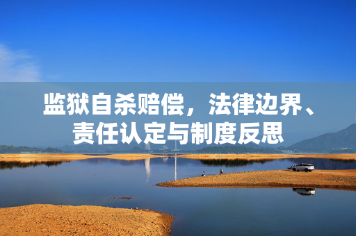 监狱自杀赔偿,法律边界、责任认定与制度反思