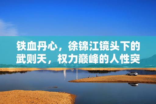 铁血丹心,徐锦江镜头下的武则天,权力巅峰的人性突围