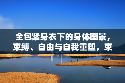 全包紧身衣下的身体图景,束缚、自由与自我重塑,束缚与自由的紧身衣,身体图景与自我重塑