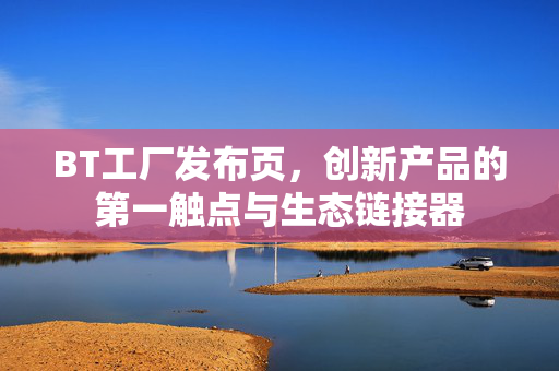 BT工厂发布页,创新产品的第一触点与生态链接器