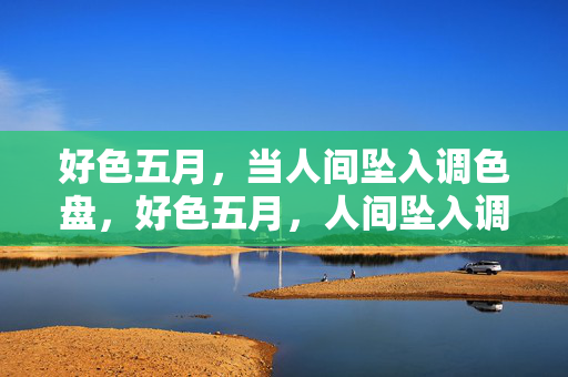 好色五月,当人间坠入调色盘,好色五月,人间坠入调色盘