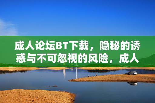 成人论坛BT下载,隐秘的诱惑与不可忽视的风险,成人论坛BT下载,隐秘诱惑与不可忽视的风险