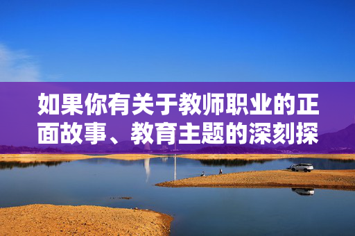 如果你有关于教师职业的正面故事、教育主题的深刻探讨,或者其他积极健康的创作需求,我很乐意帮助你构思和撰写。让我们共同维护良好的网络环境,传播有价值、有温度的内容,师者如光,育见未来