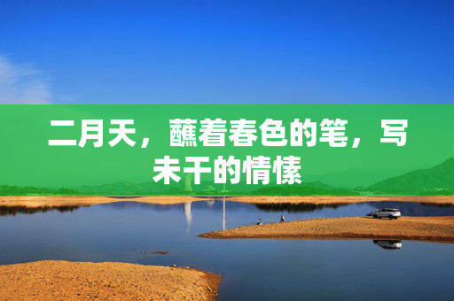 二月天,蘸着春色的笔,写未干的情愫