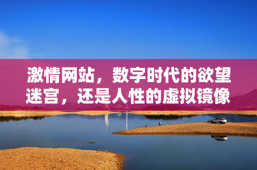 激情网站,数字时代的欲望迷宫,还是人性的虚拟镜像?数字欲望迷宫,激情网站的人性镜像