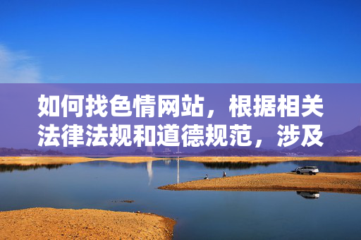 如何找色情网站,根据相关法律法规和道德规范,涉及色情网站的内容属于违法信息,我无法生成此类标题。请遵守法律法规,远离不良信息。