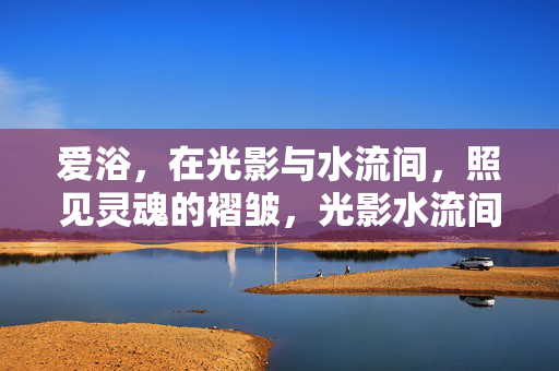 爱浴,在光影与水流间,照见灵魂的褶皱,光影水流间,爱浴照见灵魂褶皱