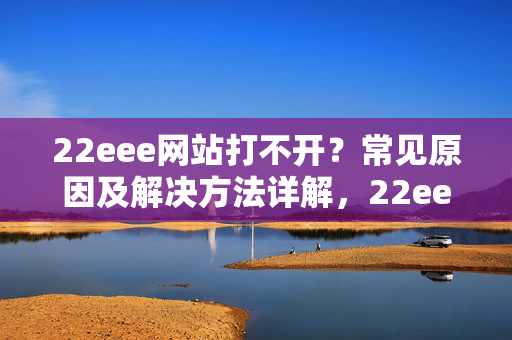 22eee网站打不开?常见原因及解决方法详解,22eee网站打不开?常见原因及解决方法详解