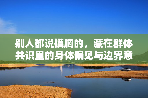 别人都说摸胸的,藏在群体共识里的身体偏见与边界意识,群体共识里的摸胸,身体偏见与边界意识