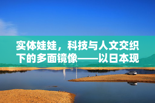 实体娃娃,科技与人文交织下的多面镜像——以日本现象为例,实体娃娃,科技与人文交织下的日本多面镜像