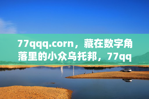 77qqq.corn,藏在数字角落里的小众乌托邦,77qqq.corn,数字角落的小众乌托邦