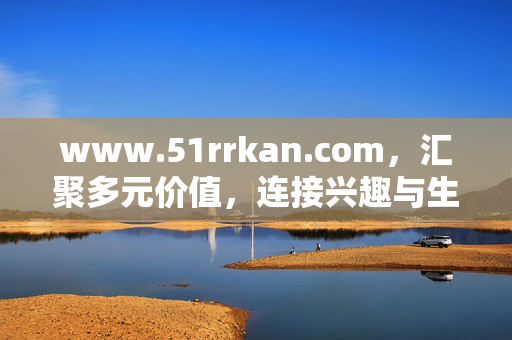 www.51rrkan.com,汇聚多元价值,连接兴趣与生活的数字平台