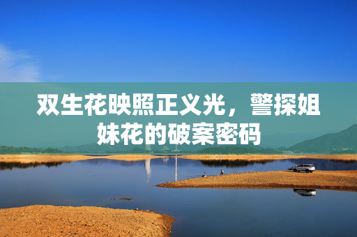 双生花映照正义光,警探姐妹花的破案密码