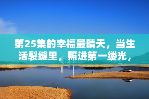 第25集的幸福最晴天,当生活裂缝里,照进第一缕光,幸福最晴天,裂缝里的第一缕光