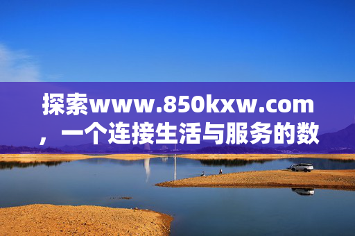 探索www.850kxw.com,一个连接生活与服务的数字枢纽,www.850kxw.com,连接生活与服务的数字枢纽