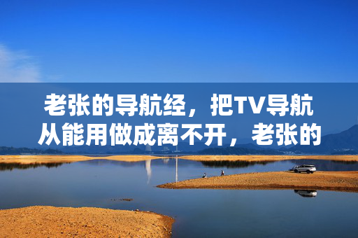 老张的导航经,把TV导航从能用做成离不开,老张的导航经,TV导航从能用到离不开