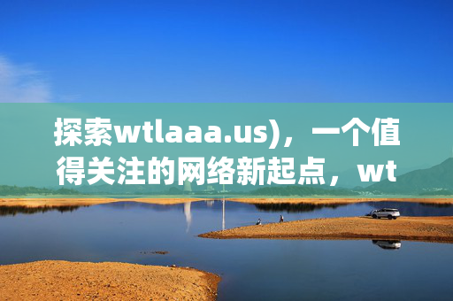 探索wtlaaa.us),一个值得关注的网络新起点,wtlaaa.us,值得关注的网络新起点