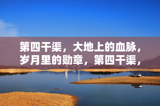第四干渠,大地上的血脉,岁月里的勋章,第四干渠,大地血脉·岁月勋章