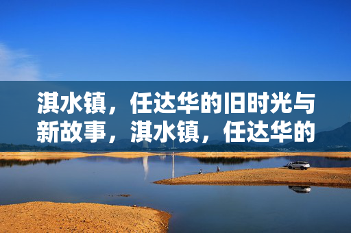 淇水镇,任达华的旧时光与新故事,淇水镇,任达华的旧时光与新故事