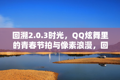 回溯2.0.3时光,QQ炫舞里的青春节拍与像素浪漫,回溯2.0.3时光,QQ炫舞里的青春节拍与像素浪漫