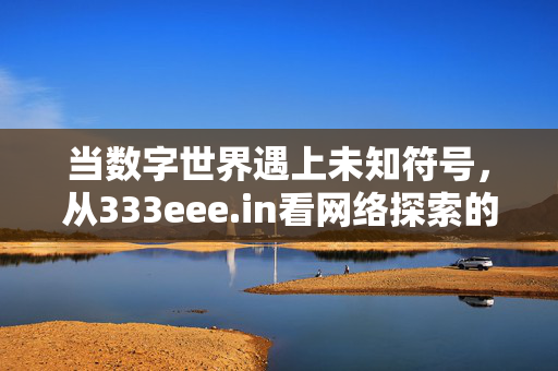 当数字世界遇上未知符号,从333eee.in看网络探索的安全边界,数字世界遇上未知符号,333eee.in与网络探索安全边界