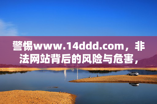 警惕www.14ddd.com,非法网站背后的风险与危害,警惕www.14ddd.com,非法网站的风险与危害