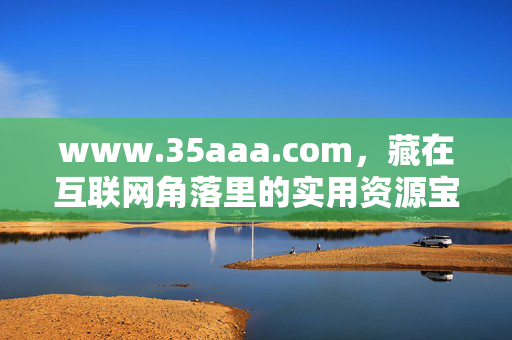 www.35aaa.com,藏在互联网角落里的实用资源宝库,www.35aaa.com,藏在互联网角落的实用资源宝库