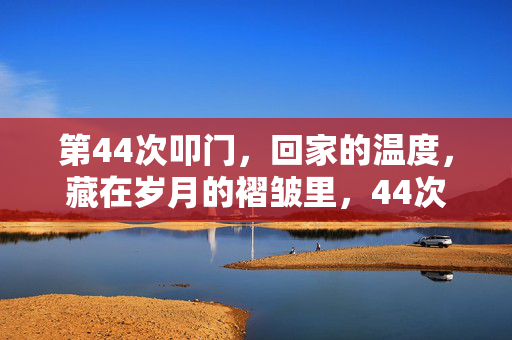第44次叩门,回家的温度,藏在岁月的褶皱里,44次叩门,岁月褶皱里的回家温度