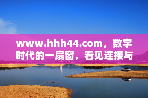 www.hhh44.com,数字时代的一扇窗,看见连接与成长的可能,数字时代的一扇窗,连接与成长的可能