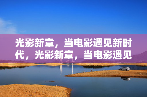 光影新章,当电影遇见新时代,光影新章,当电影遇见新时代