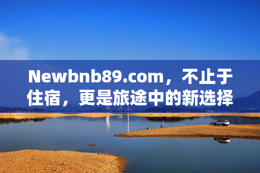 Newbnb89.com,不止于住宿,更是旅途中的新选择,Newbnb89.com,不止住宿,旅途新选择