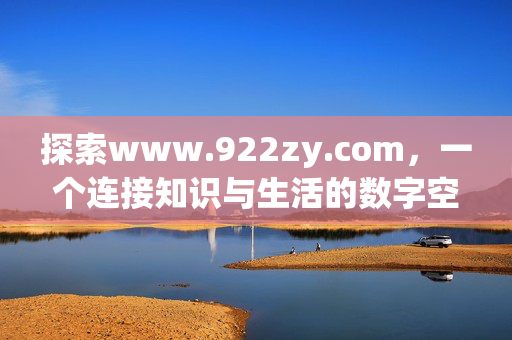 探索www.922zy.com,一个连接知识与生活的数字空间,www.922zy.com,连接知识与生活的数字空间