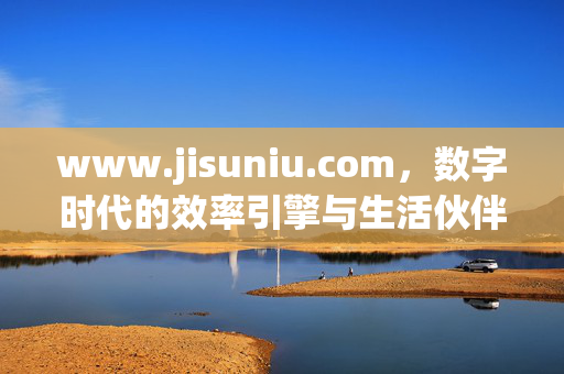 www.jisuniu.com,数字时代的效率引擎与生活伙伴,jisuniu.com,数字时代的效率引擎与生活伙伴