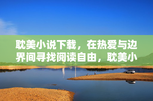 耽美小说下载,在热爱与边界间寻找阅读自由,耽美小说下载,在热爱与边界间寻找阅读自由