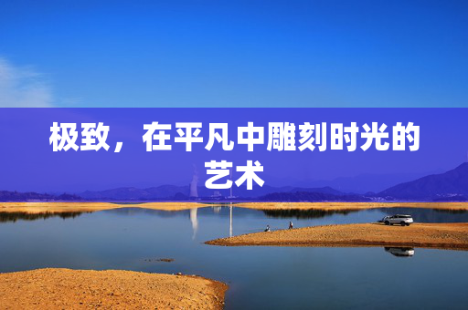 极致,在平凡中雕刻时光的艺术