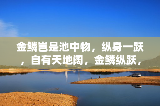 金鳞岂是池中物,纵身一跃,自有天地阔,金鳞纵跃,天地阔