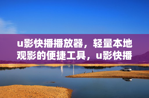 u影快播播放器,轻量本地观影的便捷工具,u影快播,轻量本地观影便捷工具