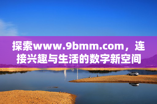 探索www.9bmm.com,连接兴趣与生活的数字新空间