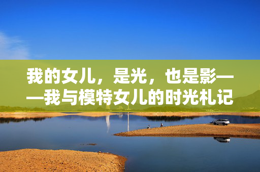 我的女儿,是光,也是影——我与模特女儿的时光札记,女儿的光与影,我的模特时光札记