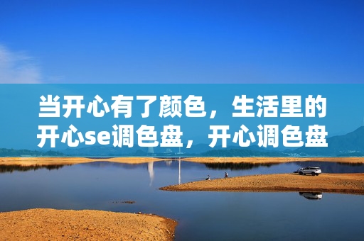 当开心有了颜色,生活里的开心se调色盘,开心调色盘,给生活染上彩色